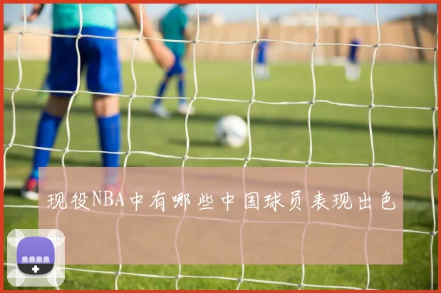 现役NBA中有哪些中国球员表现出色