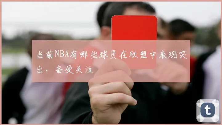 当前NBA有哪些球员在联盟中表现突出，备受关注