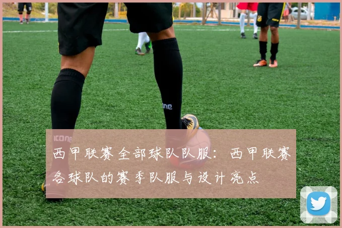 西甲联赛全部球队队服：西甲联赛各球队的赛季队服与设计亮点