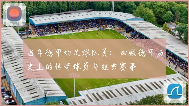 当年德甲的足球队员：回顾德甲历史上的传奇球员与经典赛事