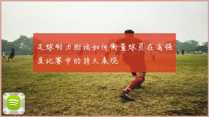 足球耐力测试如何衡量球员在高强度比赛中的持久表现