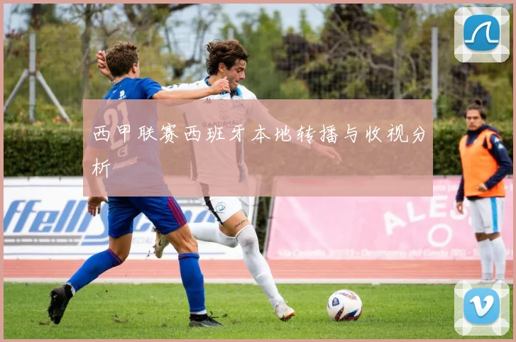 西甲联赛西班牙本地转播与收视分析