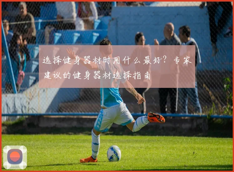 选择健身器材时用什么最好？专家建议的健身器材选择指南