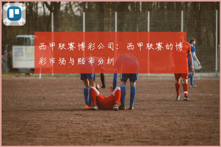 西甲联赛博彩公司：西甲联赛的博彩市场与赔率分析