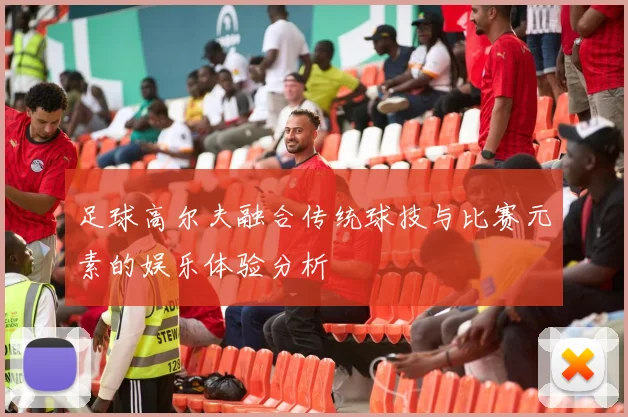 足球高尔夫融合传统球技与比赛元素的娱乐体验分析