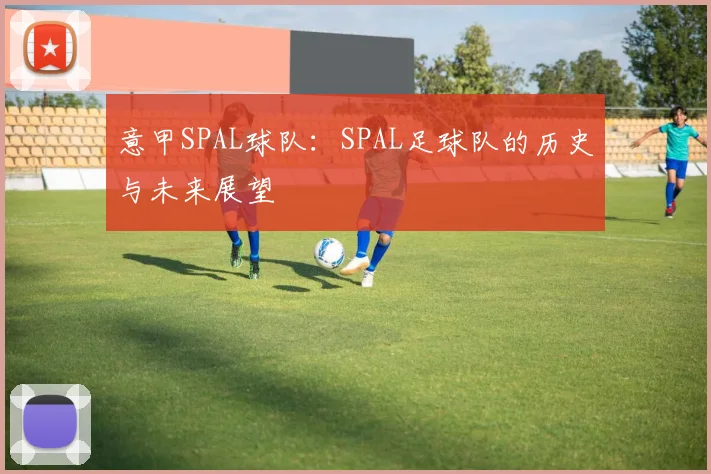 意甲SPAL球队：SPAL足球队的历史与未来展望