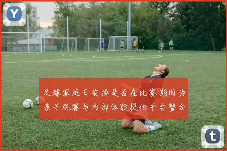 足球家庭日安排是否在比赛期间为亲子观赛与内部体验提供平台整合