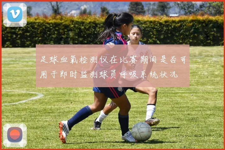 足球血氧检测仪在比赛期间是否可用于即时监测球员呼吸系统状况