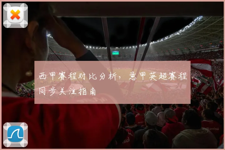 西甲赛程对比分析，意甲英超赛程同步关注指南